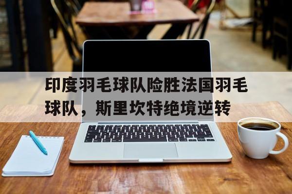 印度羽毛球队险胜法国羽毛球队，斯里坎特绝境逆转的简单介绍